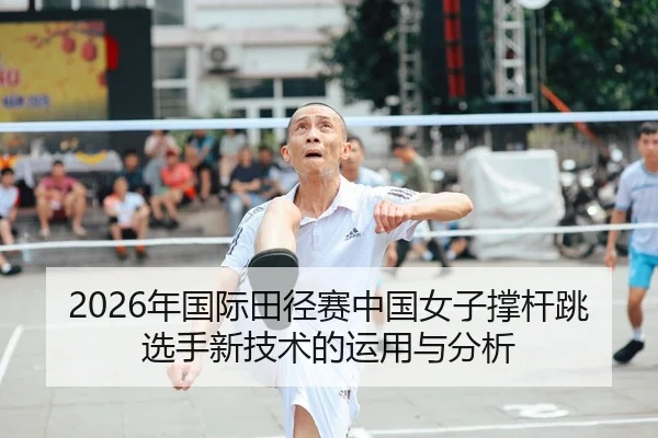 2026年国际田径赛中国女子撑杆跳选手新技术的运用与分析