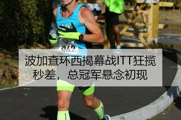波加查环西揭幕战ITT狂揽秒差，总冠军悬念初现