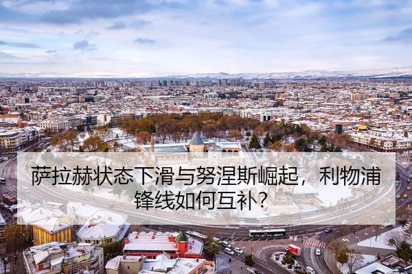 萨拉赫状态下滑与努涅斯崛起，利物浦锋线如何互补？
