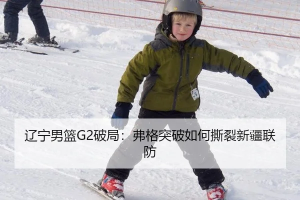 辽宁男篮G2破局：弗格突破如何撕裂新疆联防