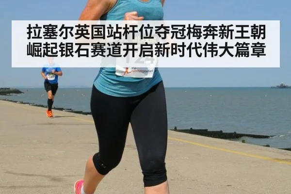 拉塞尔英国站杆位夺冠梅奔新王朝崛起银石赛道开启新时代伟大篇章