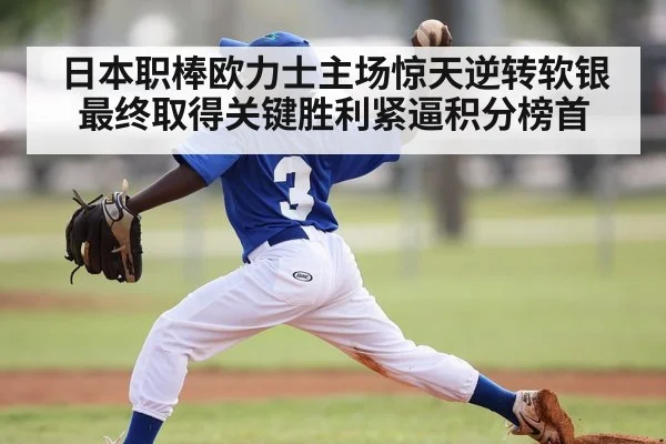 日本职棒欧力士主场惊天逆转软银 最终取得关键胜利紧逼积分榜首
