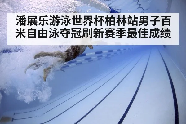 潘展乐游泳世界杯柏林站男子百米自由泳夺冠刷新赛季最佳成绩