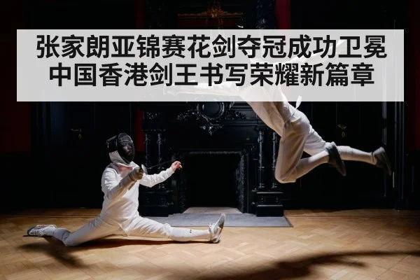 张家朗亚锦赛花剑夺冠成功卫冕中国香港剑王书写荣耀新篇章