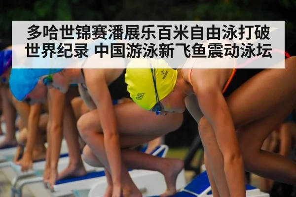 多哈世锦赛潘展乐百米自由泳打破世界纪录 中国游泳新飞鱼震动泳坛