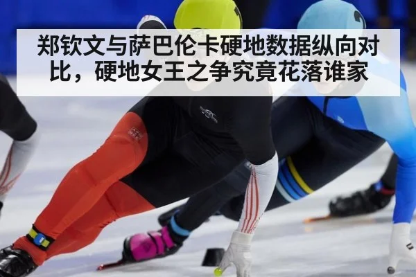 郑钦文与萨巴伦卡硬地数据纵向对比，硬地女王之争究竟花落谁家